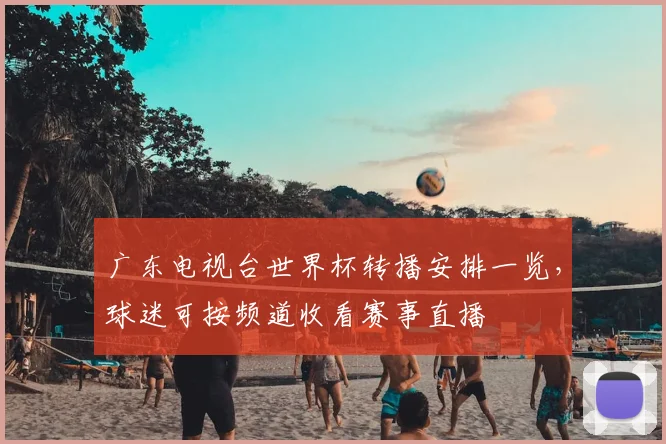 广东电视台世界杯转播安排一览,球迷可按频道收看赛事直播